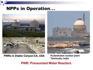 NPPs in Operation…
PWRs in Diablo Canyon-CA, USA
Diablo Canyon - CA
PWR: Pressurized Water Reactors
Kudankulam nuclear plant
Tamilnadu, India
 