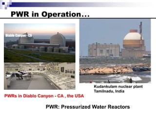 PWR in Operation…
PWRs in Diablo Canyon - CA , the USA
Diablo Canyon - CA
PWR: Pressurized Water Reactors
Kudankulam nuclear plant
Tamilnadu, India
 