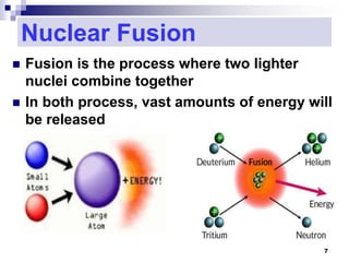 Nuclear Fusion
 Fusion is the process where two lighter
nuclei combine together
 In both process, vast amounts of energy will
be released
7
 