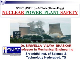 SNIST (JNTUH) – M.Tech (Therm.Engg)
NUCLEAR POWER PLANT SAFETY
Dr. SIRIVELLA VIJAYA BHASKAR
Professor in Mechanical Engineering
Sreenidhi Inst. of Science &
Technology Hyderabad, TS
 
