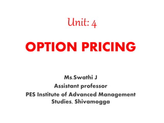 Unit: 4
OPTION PRICING
Ms.Swathi J
Assistant professor
PES Institute of Advanced Management
Studies, Shivamogga
 