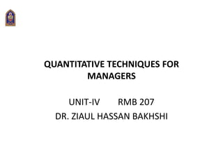 QUANTITATIVE TECHNIQUES FOR
MANAGERS
UNIT-IV RMB 207
DR. ZIAUL HASSAN BAKHSHI
 
