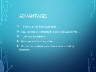 ADVANTAGES
 They are free from pyrogens .
 Low toxicity as compared to solid dosage forms .
 100% Bioavailability .
 No chance of missing dose .
 Unconcious patients are also administered by
physician .
 