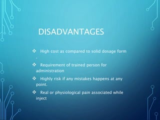 DISADVANTAGES
 High cost as compared to solid dosage form
.
 Requirement of trained person for
administration
 Highly risk if any mistakes happens at any
point.
 Real or physiological pain associated while
inject
 