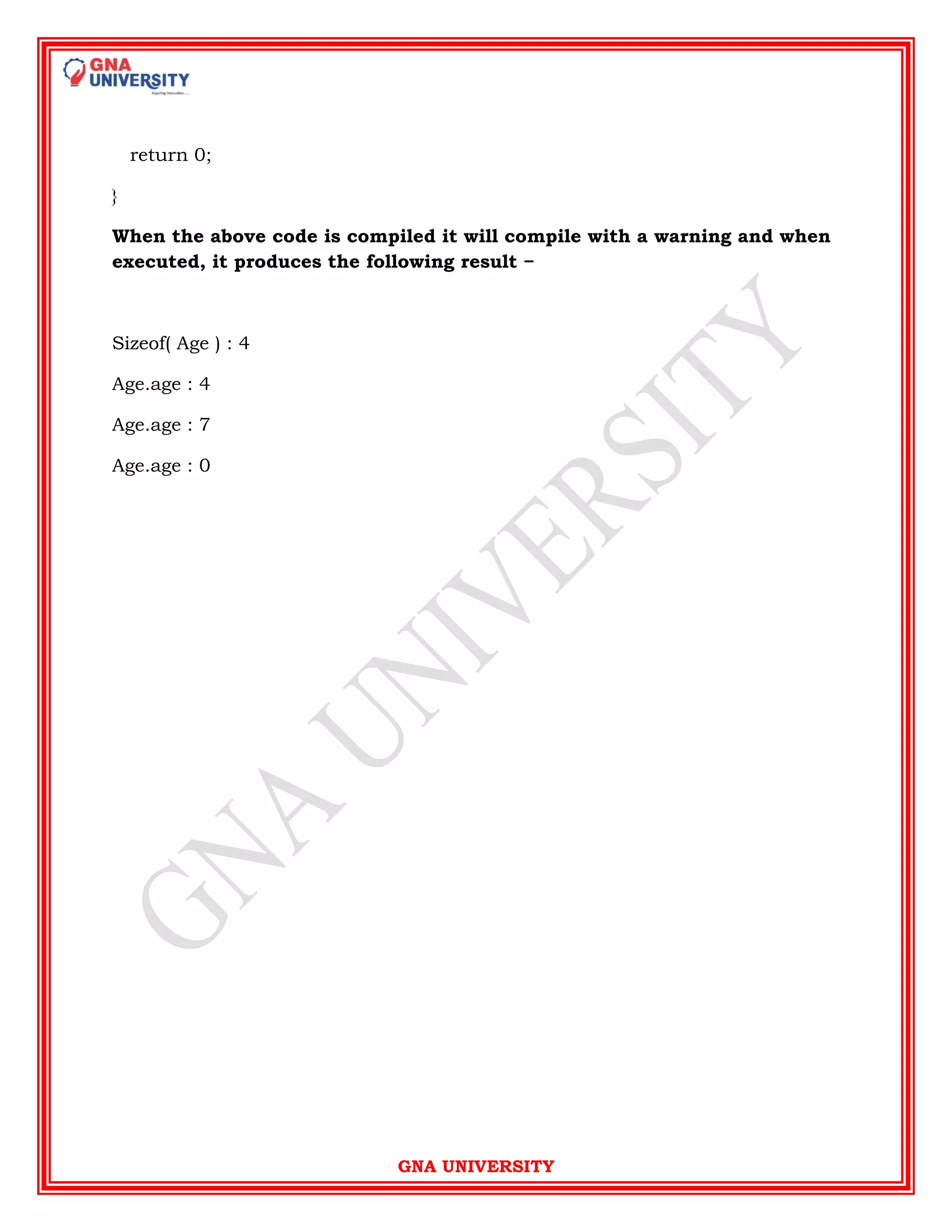 GNA UNIVERSITY
return 0;
}
When the above code is compiled it will compile with a warning and when
executed, it produces the following result −
Sizeof( Age ) : 4
Age.age : 4
Age.age : 7
Age.age : 0
 