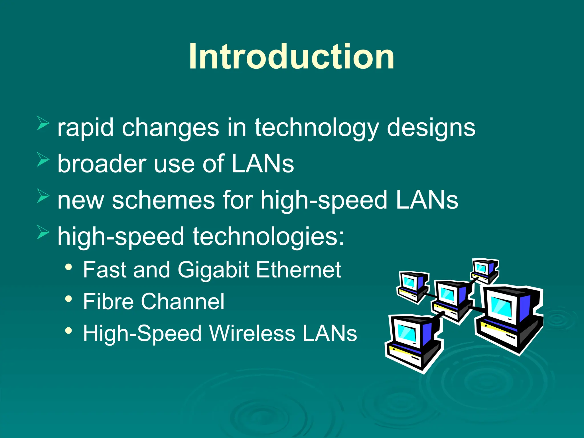 Introduction
 rapid changes in technology designs
 broader use of LANs
 new schemes for high-speed LANs
 high-speed technologies:

Fast and Gigabit Ethernet

Fibre Channel

High-Speed Wireless LANs
 
