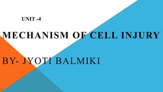 UNIT -4
MECHANISM OF CELL INJURY
BY- JYOTI BALMIKI
 