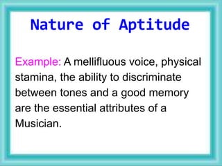 Example: A mellifluous voice, physical
stamina, the ability to discriminate
between tones and a good memory
are the essential attributes of a
Musician.
Nature of Aptitude
 