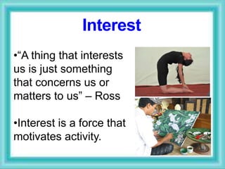 •“A thing that interests
us is just something
that concerns us or
matters to us” – Ross
•Interest is a force that
motivates activity.
Interest
 