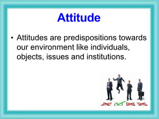 • Attitudes are predispositions towards
our environment like individuals,
objects, issues and institutions.
Attitude
 