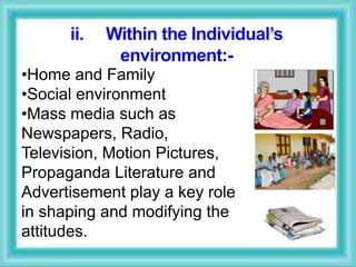 ii. Within the Individual’s
environment:-
•Home and Family
•Social environment
•Mass media such as
Newspapers, Radio,
Television, Motion Pictures,
Propaganda Literature and
Advertisement play a key role
in shaping and modifying the
attitudes.
 