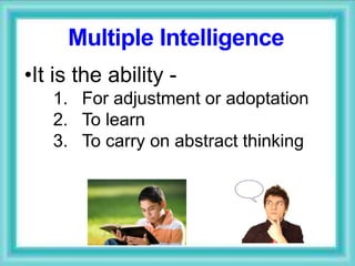 Multiple Intelligence
•It is the ability -
1. For adjustment or adoptation
2. To learn
3. To carry on abstract thinking
 