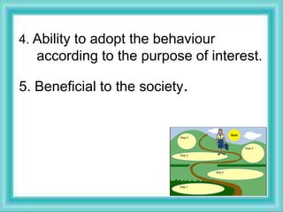 4. Ability to adopt the behaviour
according to the purpose of interest.
5. Beneficial to the society.
 