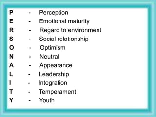 P - Perception
E - Emotional maturity
R - Regard to environment
S - Social relationship
O - Optimism
N - Neutral
A - Appearance
L - Leadership
I - Integration
T - Temperament
Y - Youth
 