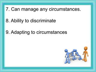 7. Can manage any circumstances.
8. Ability to discriminate
9. Adapting to circumstances
 