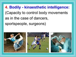 4. Bodily - kinaesthetic intelligence:
(Capacity to control body movements
as in the case of dancers,
sportspeople, surgeons)
 