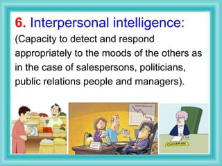 6. Interpersonal intelligence:
(Capacity to detect and respond
appropriately to the moods of the others as
in the case of salespersons, politicians,
public relations people and managers).
 