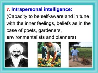 7. Intrapersonal intelligence:
(Capacity to be self-aware and in tune
with the inner feelings, beliefs as in the
case of poets, gardeners,
environmentalists and planners)
 