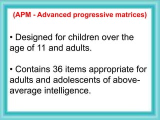 (APM - Advanced progressive matrices)
• Designed for children over the
age of 11 and adults.
• Contains 36 items appropriate for
adults and adolescents of above-
average intelligence.
 