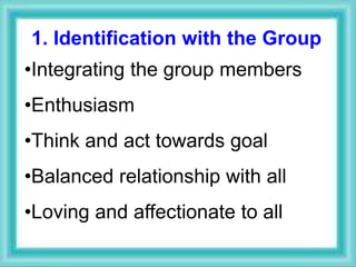 1. Identification with the Group
•Integrating the group members
•Enthusiasm
•Think and act towards goal
•Balanced relationship with all
•Loving and affectionate to all
 
