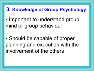 3. Knowledge of Group Psychology
• Important to understand group
mind or group behaviour
• Should be capable of proper
planning and execution with the
involvement of the others
 