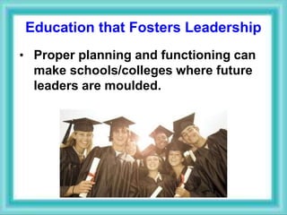 Education that Fosters Leadership
• Proper planning and functioning can
make schools/colleges where future
leaders are moulded.
 