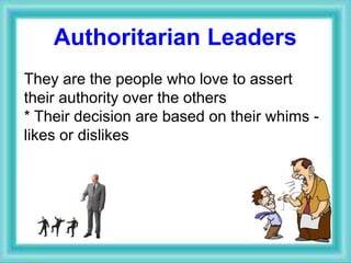 Authoritarian Leaders
They are the people who love to assert
their authority over the others
* Their decision are based on their whims -
likes or dislikes
 