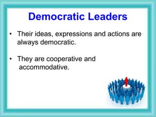 Democratic Leaders
• Their ideas, expressions and actions are
always democratic.
• They are cooperative and
accommodative.
 