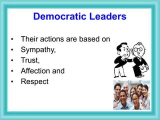 Democratic Leaders
• Their actions are based on
• Sympathy,
• Trust,
• Affection and
• Respect
 