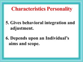 Characteristics Personality
5. Gives behavioral integration and
adjustment.
6. Depends upon an Individual’s
aims and scope.
 