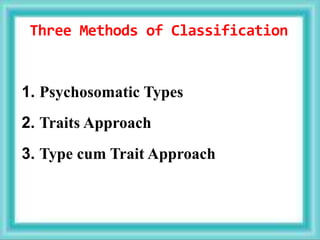 Three Methods of Classification
1. Psychosomatic Types
2. Traits Approach
3. Type cum Trait Approach
 