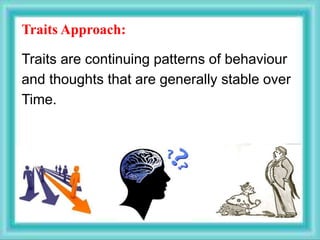 Traits Approach:
Traits are continuing patterns of behaviour
and thoughts that are generally stable over
Time.
 