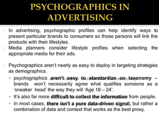 In advertising, psychographic profiles can help identify ways to
present particular brands to consumers so those persons w...