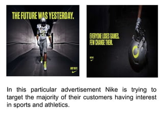 In this particular advertisement Nike is trying to
target the majority of their customers having interest
in sports and at...