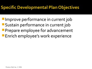 Improve performance in current job
Sustain performance in current job
Prepare employee for advancement
Enrich employee’s work experience
Prentice Hall, Inc. © 2006
 