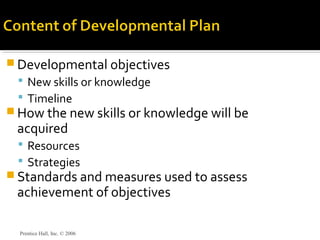  Developmental objectives
 New skills or knowledge
 Timeline
 How the new skills or knowledge will be
acquired
 Resources
 Strategies
 Standards and measures used to assess
achievement of objectives
Prentice Hall, Inc. © 2006
 