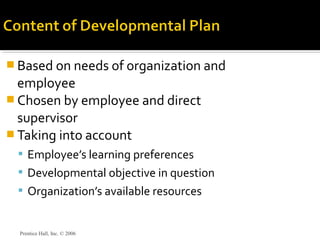  Based on needs of organization and
employee
 Chosen by employee and direct
supervisor
 Taking into account
 Employee’s learning preferences
 Developmental objective in question
 Organization’s available resources
Prentice Hall, Inc. © 2006
 