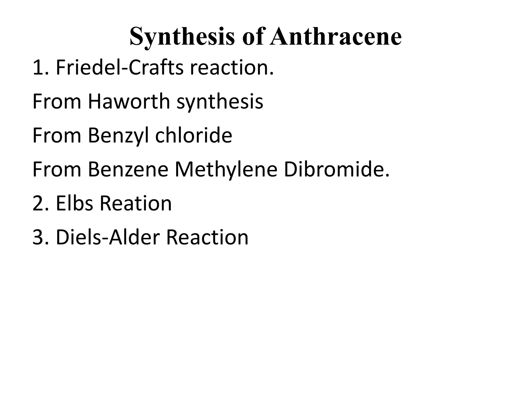 Synthesis of Anthracene
1. Friedel-Crafts reaction.
From Haworth synthesis
From Benzyl chloride
From Benzene Methylene Dibromide.
2. Elbs Reation
3. Diels-Alder Reaction
 