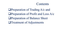Contents
Preparation of Trading A/c and
Preparation of Profit and Loss A/c
Preparation of Balance Sheet
Treatment of Adjustments
 
