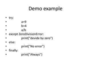 Demo example
• try:
• a=9
• b=4
• a/b
• except ZeroDivisionError:
• print("devide by zero")
• else:
• print("No error")
• finally:
• print("Always")
 