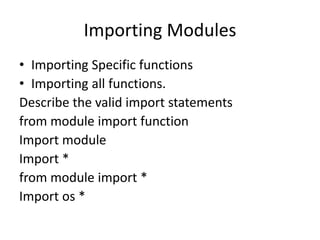 Importing Modules
• Importing Specific functions
• Importing all functions.
Describe the valid import statements
from module import function
Import module
Import *
from module import *
Import os *
 