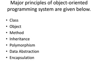 Major principles of object-oriented
programming system are given below.
• Class
• Object
• Method
• Inheritance
• Polymorphism
• Data Abstraction
• Encapsulation
 
