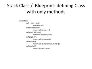 Stack Class / Blueprint: defining Class
with only methods
class Stack:
def __init__(self):
self.items = []
def IsEmpty(self):
return self.items == []
def push(self,item):
self.items.append(item)
def pop(self):
return self.items.pop()
def top(self):
return self.items[len(self.items)-1]
def size(self):
return len(self.items)!
 