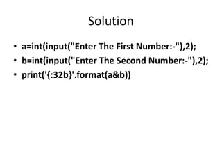 Solution
• a=int(input("Enter The First Number:-"),2);
• b=int(input("Enter The Second Number:-"),2);
• print('{:32b}'.format(a&b))
 