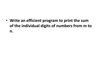 • Write an efficient program to print the sum
of the individual digits of numbers from m to
n.
 