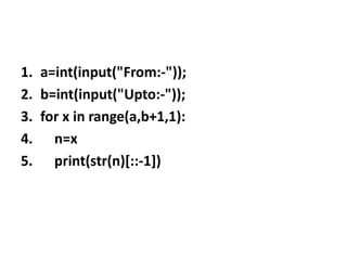 1. a=int(input("From:-"));
2. b=int(input("Upto:-"));
3. for x in range(a,b+1,1):
4. n=x
5. print(str(n)[::-1])
 