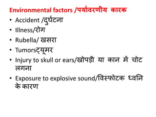 Environmental factors /पयाविरणीय कारक
• Accident /दुर्बटना
• Illness/रोग
• Rubella/ खिरा
• Tumorsट्यूमर
• Injury to skull or ears/खोपडी या कान में चोट
लगना
• Exposure to explosive sound/ववस्फोटक ध्वनन
के कारण
 