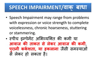 SPEECH IMPAIRMENT/िाक् बािा
• Speech Impairment may range from problems
with expression or voice strength to complete
voicelessness, chronic hoarseness, stuttering
or stammering.
• स्पीच इम्पेमेंट असभव्यक्क्त की कमी या
आिाज की ताकत से लेकर आिाज की कमी,
पुरानी ककव शता, या हकलाना जैिी िमस्याओं
िे लेकर हो िकता है।
 