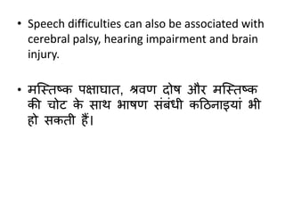 • Speech difficulties can also be associated with
cerebral palsy, hearing impairment and brain
injury.
• मक्स्तष्क पक्षार्ात, श्रवण दोष और मक्स्तष्क
की चोट के िार् भाषण िंर्ंधी कठिनाइयां भी
हो िकती हैं।
 