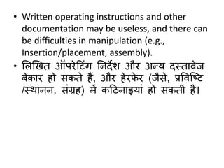 • Written operating instructions and other
documentation may be useless, and there can
be difficulties in manipulation (e.g.,
Insertion/placement, assembly).
• सलखखत ऑपरेठटंग ननदेि और अन्य दस्तावेज
र्ेकार हो िकते हैं, और हेरफे र (जैिे, प्रववक्ष्ट
/स्र्ानन, िंग्रह) में कठिनाइयां हो िकती हैं।
 
